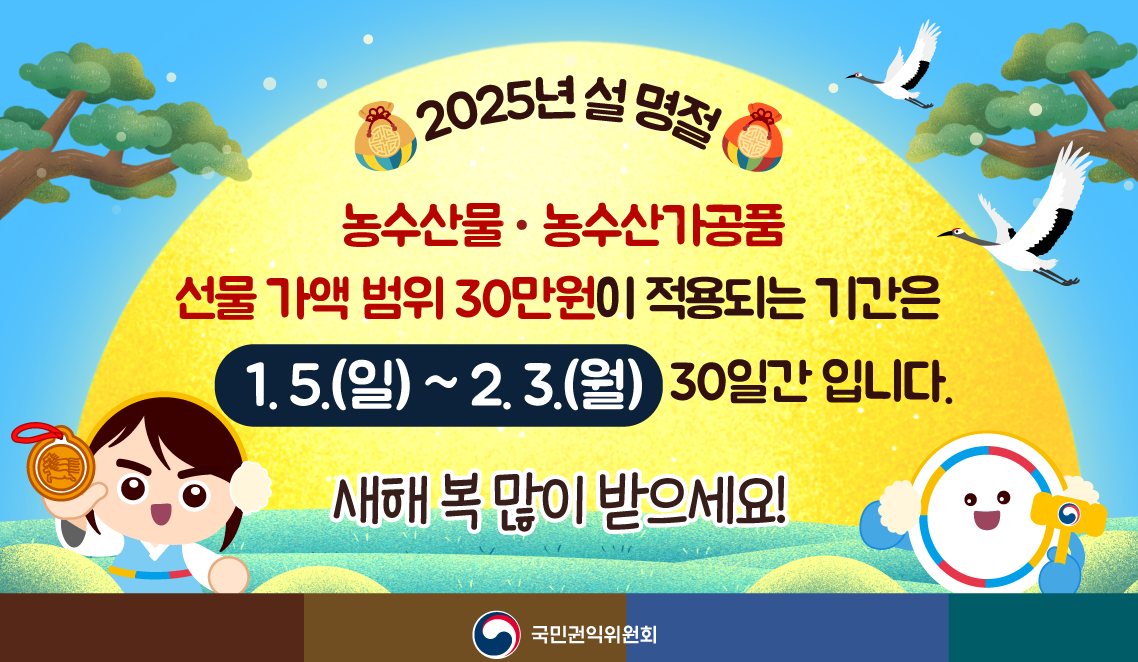 2025년 설 명절, 농수산물·농수산가공품 선물 가액 범위 30만원이 적용되는 기간은 1.5.(일)~2.3.(월) 30일간입니다. 새해 복 많이 받으세요! 국민권익위원회